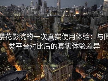 樱花影院的一次真实使用体验：与同类平台对比后的真实体验差异