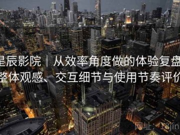 星辰影院｜从效率角度做的体验复盘：整体观感、交互细节与使用节奏评价