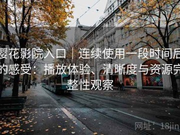 樱花影院入口｜连续使用一段时间后的感受：播放体验、清晰度与资源完整性观察