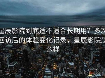 星辰影院到底适不适合长期用？多次回访后的体验变化记录，星辰影院怎么样