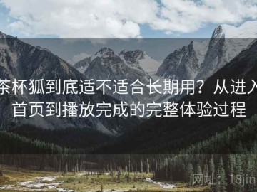 茶杯狐到底适不适合长期用？从进入首页到播放完成的完整体验过程