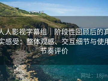 人人影视字幕组｜阶段性回顾后的真实感受：整体观感、交互细节与使用节奏评价