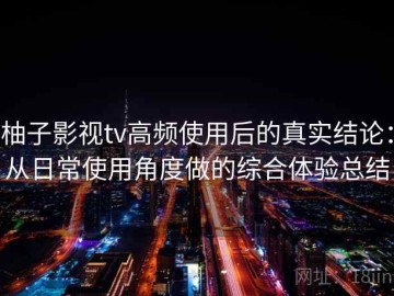 柚子影视tv高频使用后的真实结论：从日常使用角度做的综合体验总结