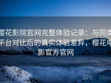 樱花影院官网完整体验记录：与同类平台对比后的真实体验差异，樱花电影官方官网