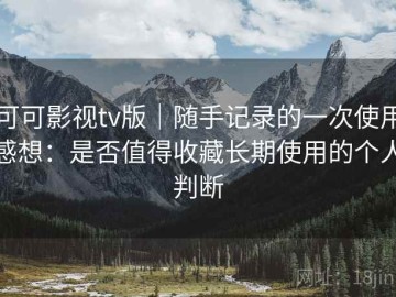 可可影视tv版｜随手记录的一次使用感想：是否值得收藏长期使用的个人判断