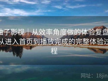 柚子影视｜从效率角度做的体验复盘：从进入首页到播放完成的完整体验过程