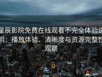 星辰影院免费在线观看不完全体验说明：播放体验、清晰度与资源完整性观察