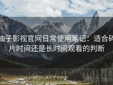 柚子影视官网日常使用笔记：适合碎片时间还是长时间观看的判断