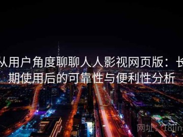 从用户角度聊聊人人影视网页版：长期使用后的可靠性与便利性分析