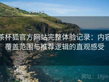 茶杯狐官方网站完整体验记录：内容覆盖范围与推荐逻辑的直观感受