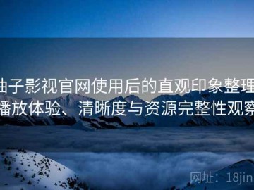 柚子影视官网使用后的直观印象整理：播放体验、清晰度与资源完整性观察