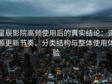 星辰影院高频使用后的真实结论：资源更新节奏、分类结构与整体使用体验