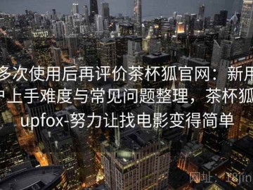 多次使用后再评价茶杯狐官网：新用户上手难度与常见问题整理，茶杯狐cupfox-努力让找电影变得简单