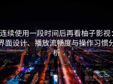 连续使用一段时间后再看柚子影视：界面设计、播放流畅度与操作习惯分析