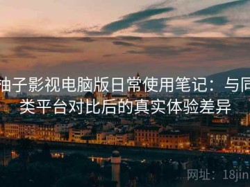 柚子影视电脑版日常使用笔记：与同类平台对比后的真实体验差异