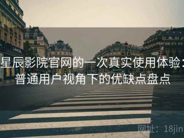 星辰影院官网的一次真实使用体验：普通用户视角下的优缺点盘点