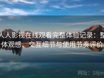 人人影视在线观看完整体验记录：整体观感、交互细节与使用节奏评价