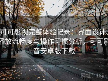 可可影视完整体验记录：界面设计、播放流畅度与操作习惯分析，可可影音安卓版下载