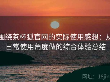 围绕茶杯狐官网的实际使用感想：从日常使用角度做的综合体验总结