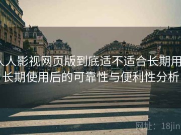 人人影视网页版到底适不适合长期用？长期使用后的可靠性与便利性分析