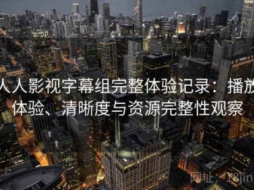 人人影视字幕组完整体验记录：播放体验、清晰度与资源完整性观察