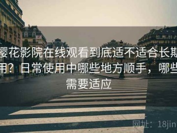 樱花影院在线观看到底适不适合长期用？日常使用中哪些地方顺手，哪些需要适应