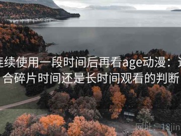 连续使用一段时间后再看age动漫：适合碎片时间还是长时间观看的判断