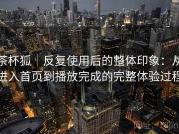 茶杯狐｜反复使用后的整体印象：从进入首页到播放完成的完整体验过程