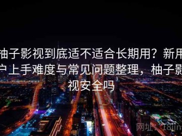 柚子影视到底适不适合长期用？新用户上手难度与常见问题整理，柚子影视安全吗