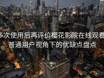 多次使用后再评价樱花影院在线观看：普通用户视角下的优缺点盘点