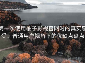 第一次使用柚子影视官网时的真实感受：普通用户视角下的优缺点盘点