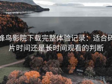 蜂鸟影院下载完整体验记录：适合碎片时间还是长时间观看的判断