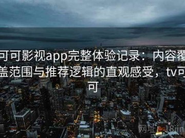 可可影视app完整体验记录：内容覆盖范围与推荐逻辑的直观感受，tv可可