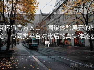 茶杯狐官方入口｜围绕体验展开的随笔：与同类平台对比后的真实体验差异