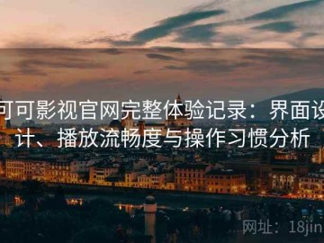 可可影视官网完整体验记录：界面设计、播放流畅度与操作习惯分析