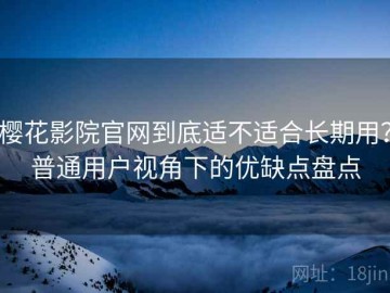 樱花影院官网到底适不适合长期用？普通用户视角下的优缺点盘点
