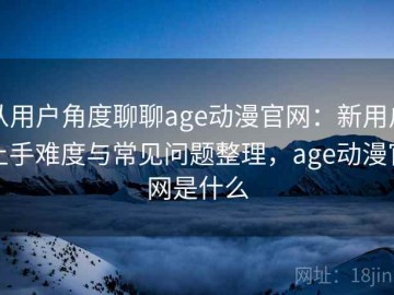 从用户角度聊聊age动漫官网：新用户上手难度与常见问题整理，age动漫官网是什么