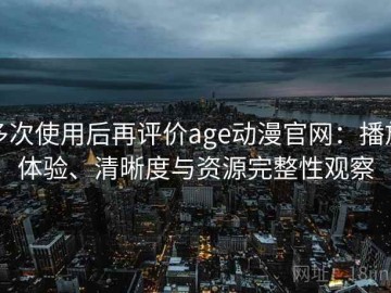 多次使用后再评价age动漫官网：播放体验、清晰度与资源完整性观察