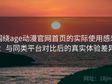 围绕age动漫官网首页的实际使用感想：与同类平台对比后的真实体验差异