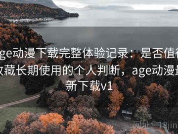 age动漫下载完整体验记录：是否值得收藏长期使用的个人判断，age动漫最新下载v1