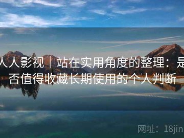 人人影视｜站在实用角度的整理：是否值得收藏长期使用的个人判断