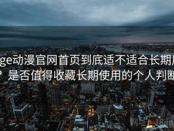 age动漫官网首页到底适不适合长期用？是否值得收藏长期使用的个人判断