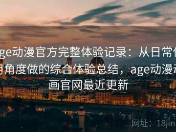 age动漫官方完整体验记录：从日常使用角度做的综合体验总结，age动漫动画官网最近更新