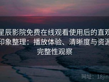星辰影院免费在线观看使用后的直观印象整理：播放体验、清晰度与资源完整性观察