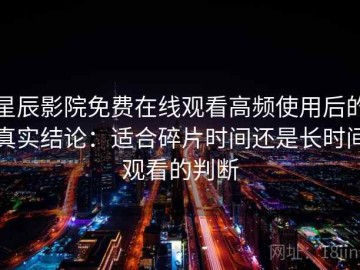 星辰影院免费在线观看高频使用后的真实结论：适合碎片时间还是长时间观看的判断