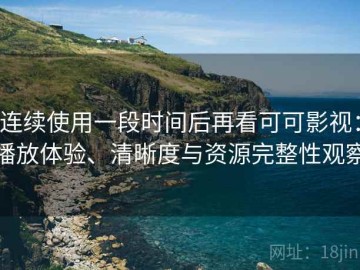 连续使用一段时间后再看可可影视：播放体验、清晰度与资源完整性观察