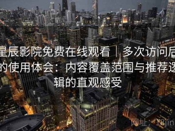 星辰影院免费在线观看｜多次访问后的使用体会：内容覆盖范围与推荐逻辑的直观感受