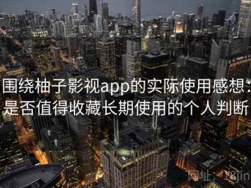 围绕柚子影视app的实际使用感想：是否值得收藏长期使用的个人判断
