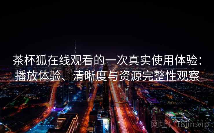茶杯狐在线观看的一次真实使用体验:播放体验、清晰度与资源完整性观察 茶杯狐在线观看的一次真实使用体验:播放体验、清晰度与资源完整性观察