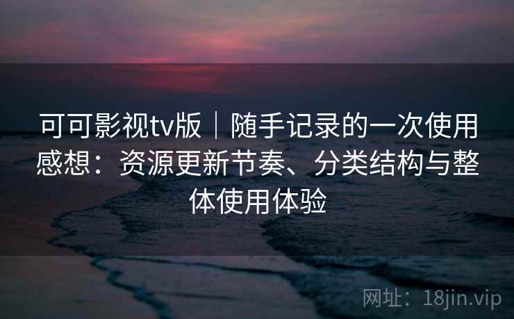 可可影视tv版|随手记录的一次使用感想:资源更新节奏、分类结构与整体使用体验 可可影视tv版|随手记录的一次使用感想:资源更新节奏、分类结构与整体使用体验